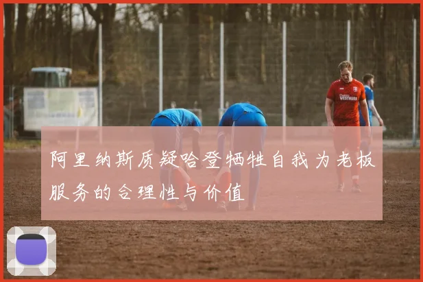 阿里纳斯质疑哈登牺牲自我为老板服务的合理性与价值