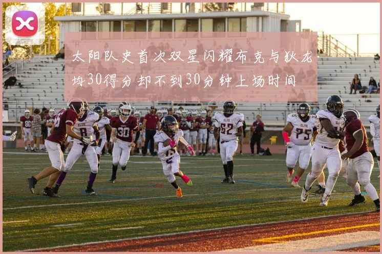 太阳队史首次双星闪耀布克与狄龙均30得分却不到30分钟上场时间