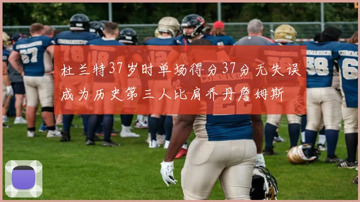 杜兰特37岁时单场得分37分无失误成为历史第三人比肩乔丹詹姆斯
