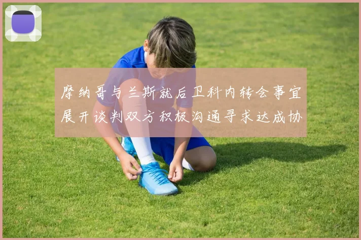 摩纳哥与兰斯就后卫科内转会事宜展开谈判双方积极沟通寻求达成协议