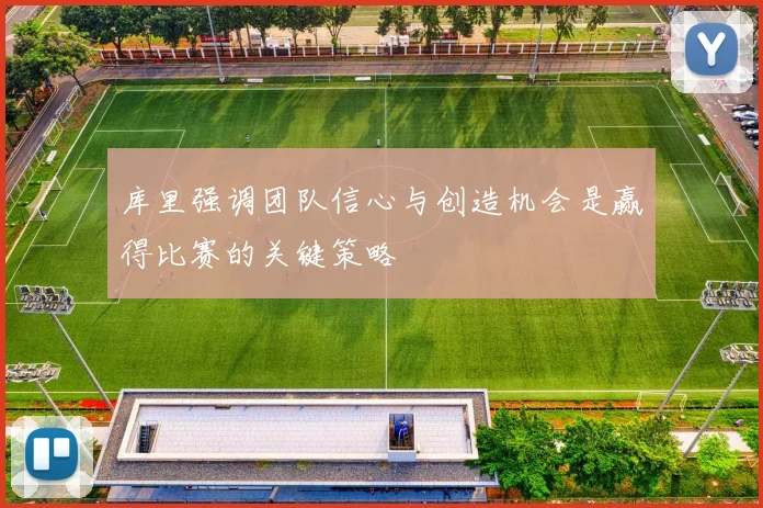 库里强调团队信心与创造机会是赢得比赛的关键策略
