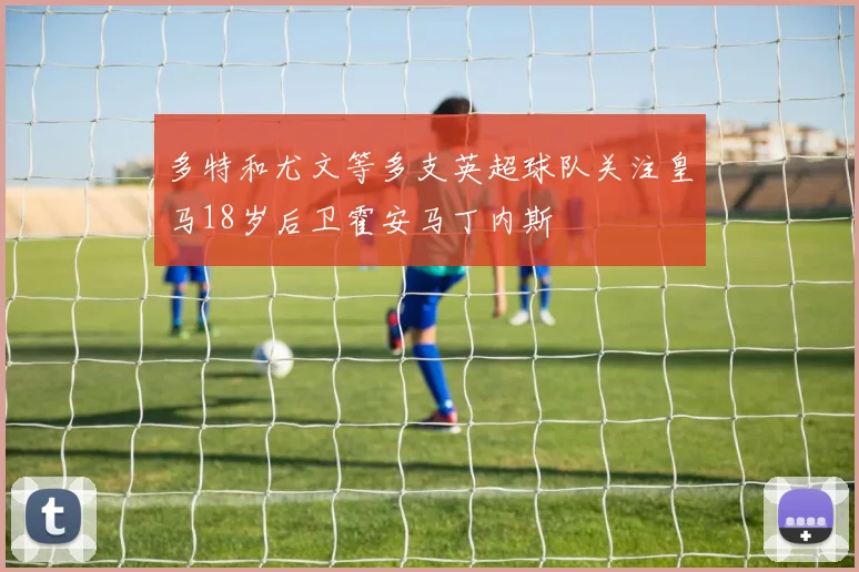 多特和尤文等多支英超球队关注皇马18岁后卫霍安马丁内斯