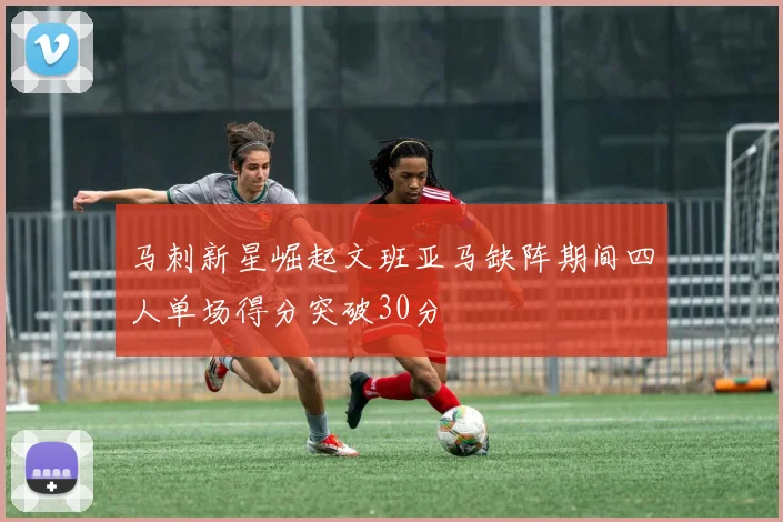 马刺新星崛起文班亚马缺阵期间四人单场得分突破30分