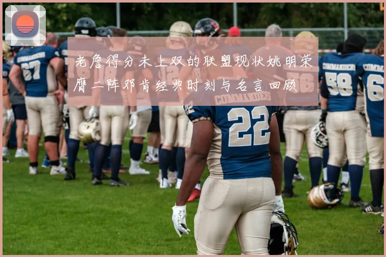 老詹得分未上双的联盟现状姚明荣膺二阵邓肯经典时刻与名言回顾