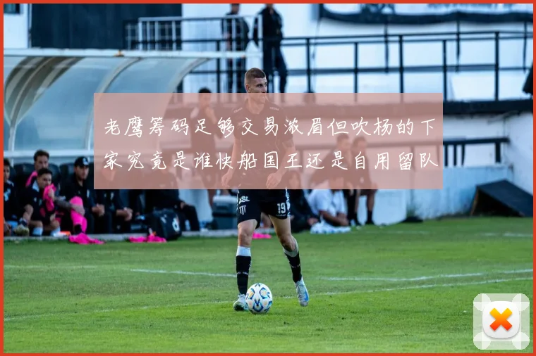 老鹰筹码足够交易浓眉但吹杨的下家究竟是谁快船国王还是自用留队