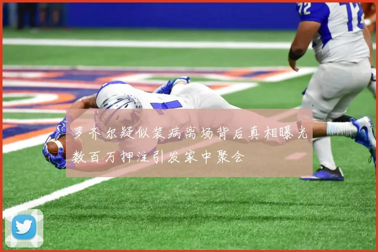 罗齐尔疑似装病离场背后真相曝光数百万押注引发家中聚会