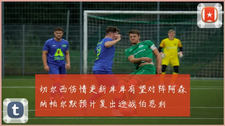 切尔西伤情更新库库有望对阵阿森纳帕尔默预计复出迎战伯恩利