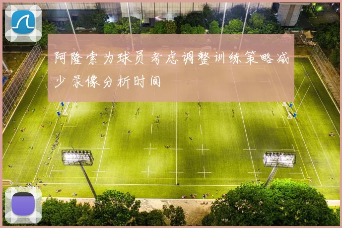 阿隆索为球员考虑调整训练策略减少录像分析时间