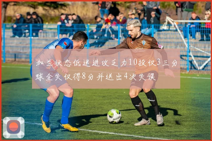 加兰状态低迷进攻乏力10投仅3三分球全失仅得8分并送出4次失误