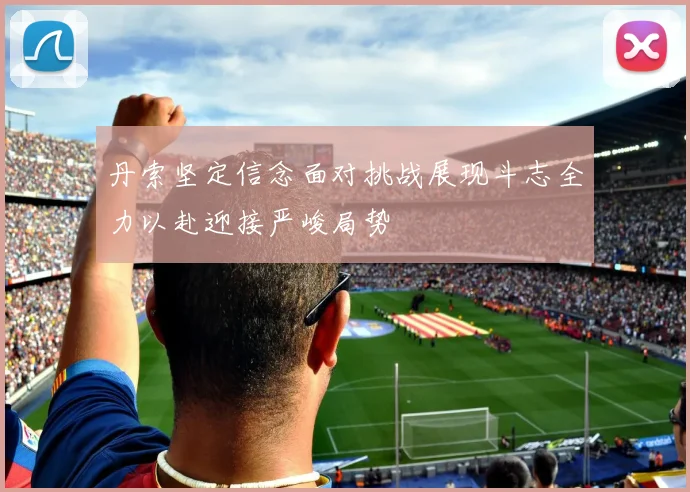 丹索坚定信念面对挑战展现斗志全力以赴迎接严峻局势