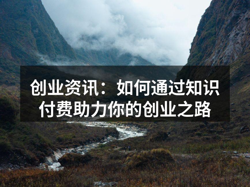 创业资讯：如何通过知识付费助力你的创业之路